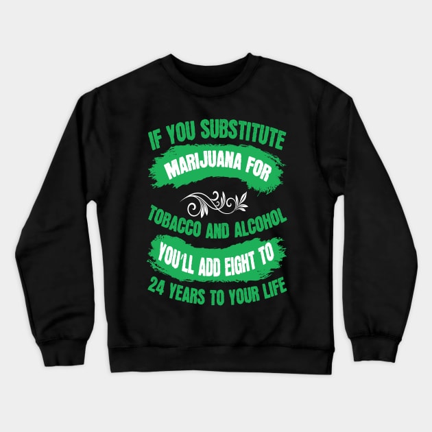 If You Substitute Marijuana For Tobacco And Alcohol You`ll Add 8 To 24 Years To Your Life Crewneck Sweatshirt by Dojaja